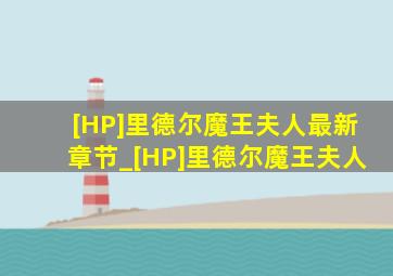 [HP]里德尔魔王夫人最新章节_[HP]里德尔魔王夫人